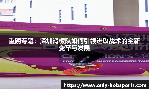 重磅专题：深圳滑板队如何引领进攻战术的全新变革与发展